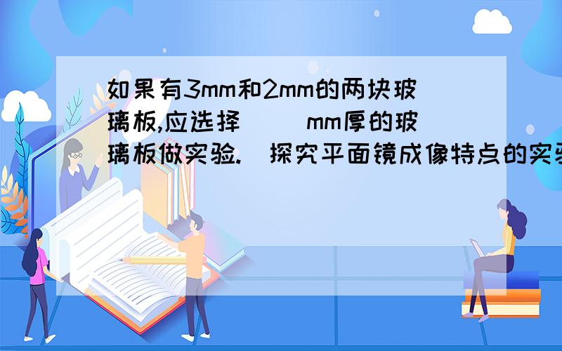 如果有3mm和2mm的两块玻璃板,应选择（ ）mm厚的玻璃板做实验.（探究平面镜成像特点的实验装置）