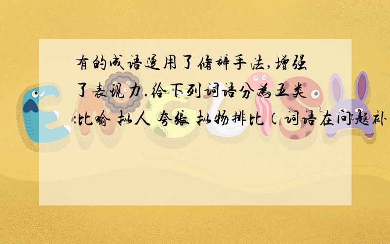 有的成语运用了修辞手法,增强了表现力.给下列词语分为五类：比喻 拟人 夸张 拟物排比（词语在问题补充）如饥似渴 襟飘带舞 星罗棋布 雪上加霜 梅兰竹菊 斩钉截铁 满腹经纶 虎背熊腰 抑