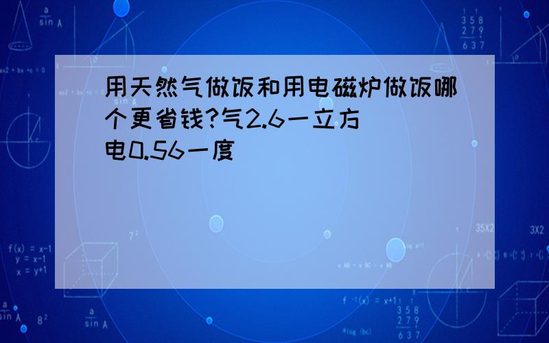 用天然气做饭和用电磁炉做饭哪个更省钱?气2.6一立方  电0.56一度