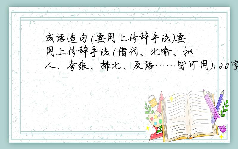 成语造句（要用上修辞手法）要用上修辞手法（借代、比喻、拟人、夸张、排比、反语……皆可用）,20字以上,越多越好.