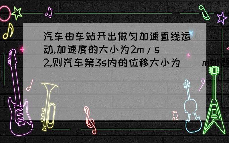 汽车由车站开出做匀加速直线运动,加速度的大小为2m/s^2,则汽车第3s内的位移大小为__m如题,答案为5,怎么做的?求过程,谢谢