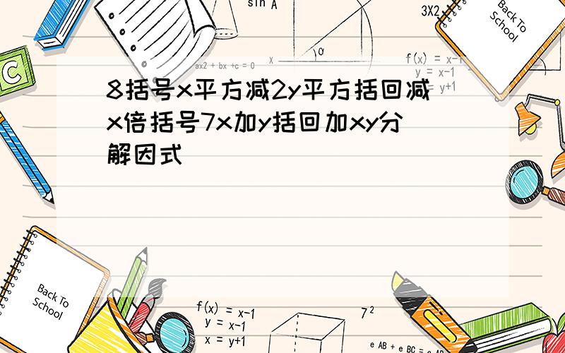 8括号x平方减2y平方括回减x倍括号7x加y括回加xy分解因式