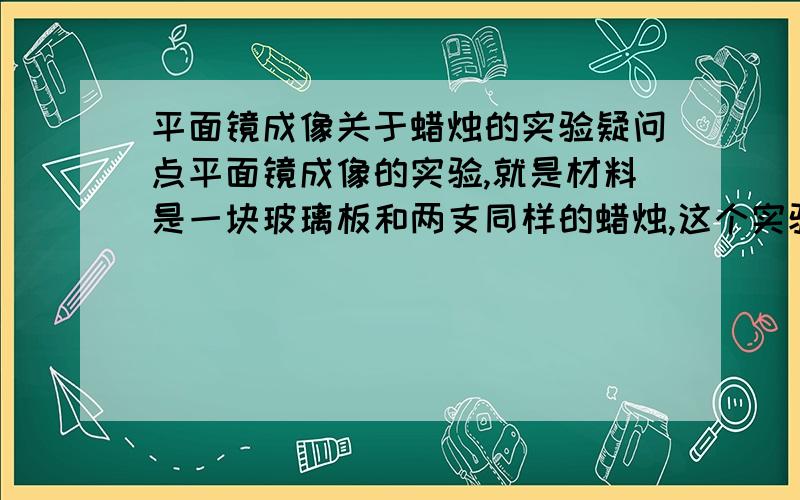 平面镜成像关于蜡烛的实验疑问点平面镜成像的实验,就是材料是一块玻璃板和两支同样的蜡烛,这个实验应该很多人都知道哦,但为什么有时玻璃板上呈现的蜡烛像会有两个?