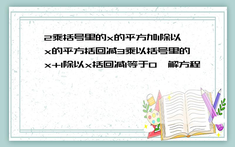 2乘括号里的x的平方加1除以x的平方括回减3乘以括号里的x+1除以x括回减1等于0,解方程,