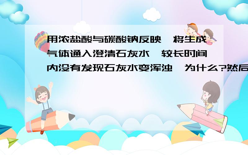 用浓盐酸与碳酸钠反映,将生成气体通入澄清石灰水,较长时间内没有发现石灰水变浑浊,为什么?然后石灰水变浑浊,但又很快澄清,为什么?