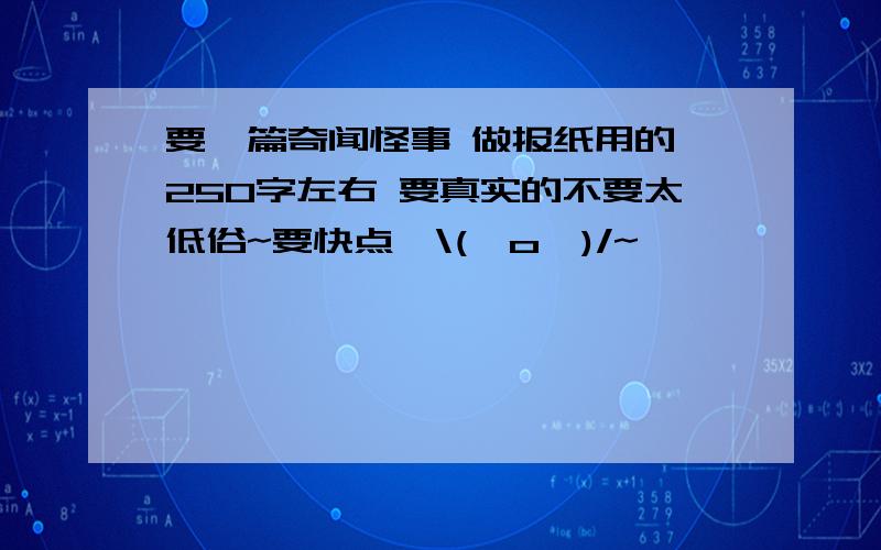 要一篇奇闻怪事 做报纸用的 250字左右 要真实的不要太低俗~要快点咯\(^o^)/~