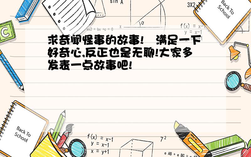 求奇闻怪事的故事!　满足一下好奇心,反正也是无聊!大家多发表一点故事吧!