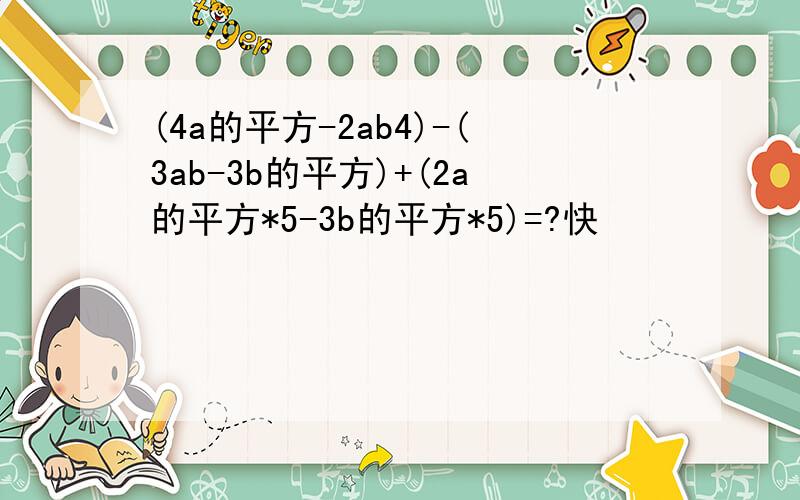 (4a的平方-2ab4)-(3ab-3b的平方)+(2a的平方*5-3b的平方*5)=?快