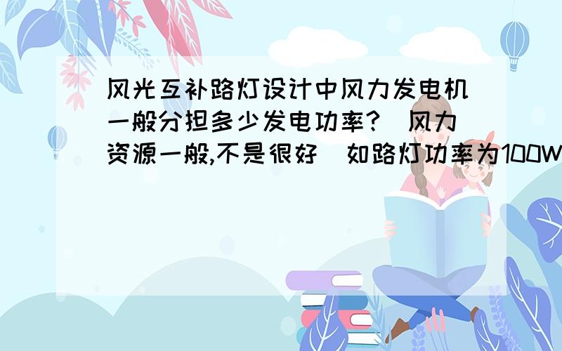 风光互补路灯设计中风力发电机一般分担多少发电功率?（风力资源一般,不是很好）如路灯功率为100W,需要300W的发电功率,光伏组件和风力发电机各应选多大的功率?