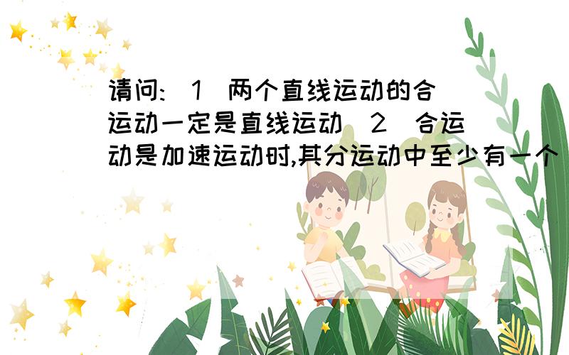 请问:(1)两个直线运动的合运动一定是直线运动(2)合运动是加速运动时,其分运动中至少有一个昰加速运动(3)由于物体的速度方向不断变化,因此平抛运动不是匀变速运动这3句话为什么昰错的?