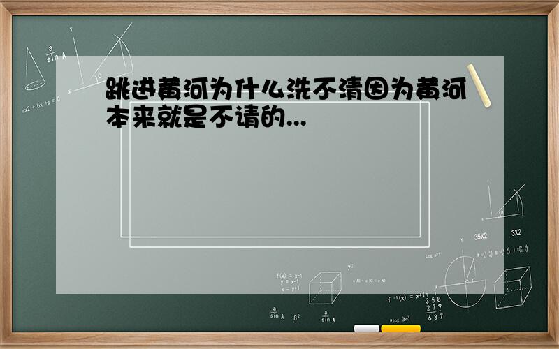 跳进黄河为什么洗不清因为黄河本来就是不请的...