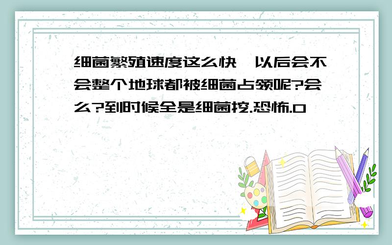 细菌繁殖速度这么快,以后会不会整个地球都被细菌占领呢?会么?到时候全是细菌挖.恐怖.0