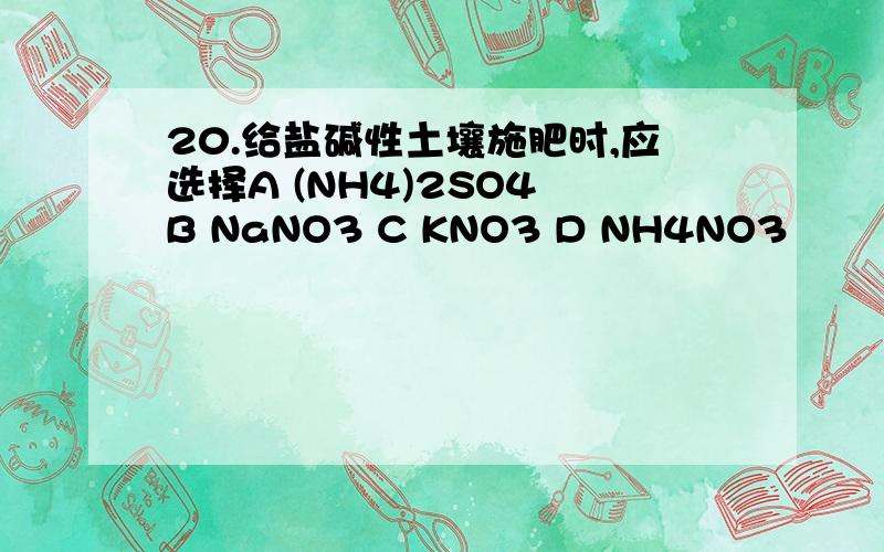 20.给盐碱性土壤施肥时,应选择A (NH4)2SO4 B NaNO3 C KNO3 D NH4NO3