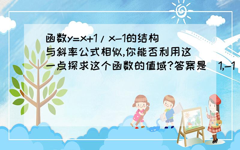 函数y=x+1/x-1的结构与斜率公式相似,你能否利用这一点探求这个函数的值域?答案是（1,-1）和（x,x）