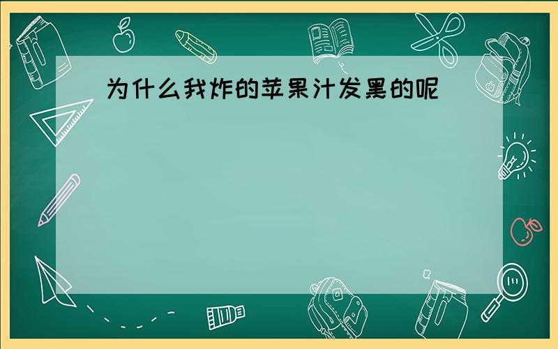 为什么我炸的苹果汁发黑的呢