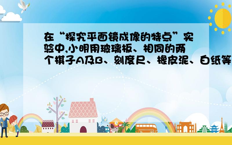 在“探究平面镜成像的特点”实验中,小明用玻璃板、相同的两个棋子A及B、刻度尺、橡皮泥、白纸等器材进行实验,如图所示．(1)实验时玻璃板应该__________放置在水平桌面上；(2)实验器材选