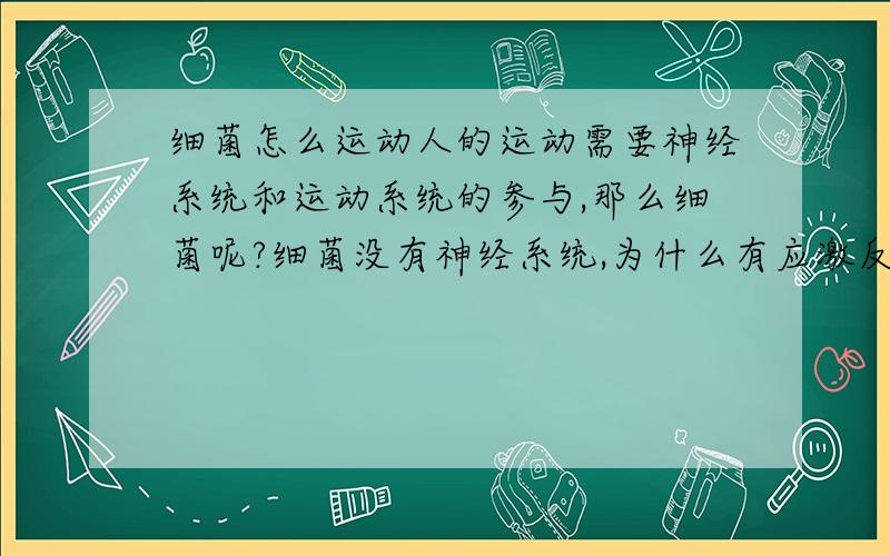 细菌怎么运动人的运动需要神经系统和运动系统的参与,那么细菌呢?细菌没有神经系统,为什么有应激反应?应激反应的实质是什么?