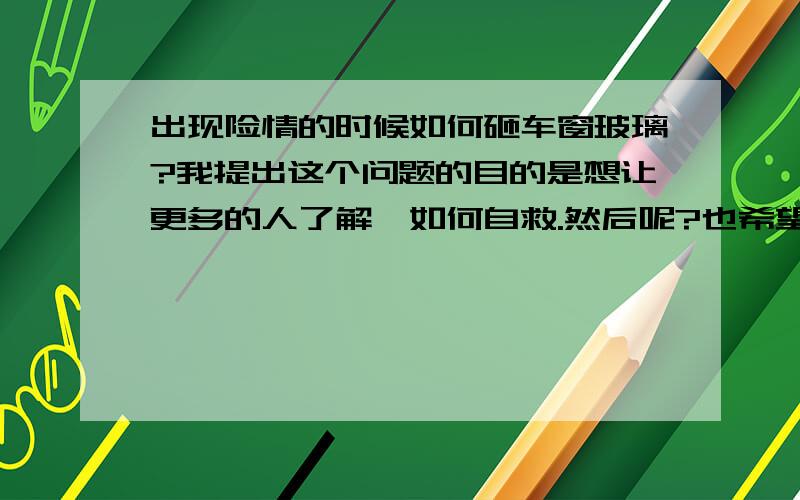 出现险情的时候如何砸车窗玻璃?我提出这个问题的目的是想让更多的人了解,如何自救.然后呢?也希望政府做做演练,做做全民教育之类的.公交车自燃真的很痛心.另外,玻璃最脆弱的地方是边