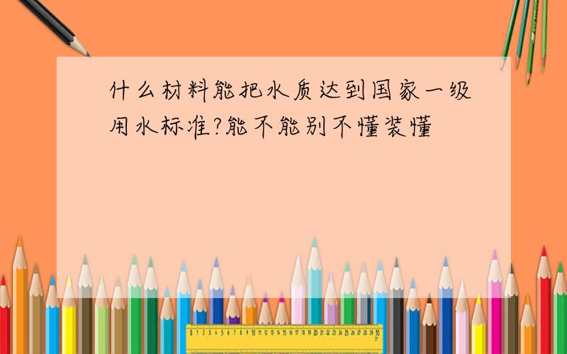 什么材料能把水质达到国家一级用水标准?能不能别不懂装懂