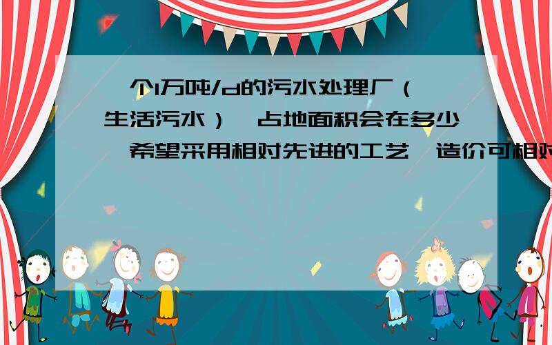 一个1万吨/d的污水处理厂（生活污水）,占地面积会在多少,希望采用相对先进的工艺,造价可相对放宽.