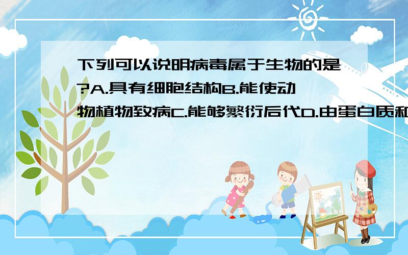 下列可以说明病毒属于生物的是?A.具有细胞结构B.能使动物植物致病C.能够繁衍后代D.由蛋白质和核酸组成