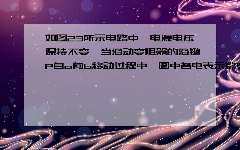 如图23所示电路中,电源电压保持不变,当滑动变阻器的滑键P自a向b移动过程中,图中各电表示数变化的情况是(    ).    (A)A、Al、A2变大,V变小    (B)A、A1、V变大,A2变小    (C)A、A2、V变小,Al变大    (D)