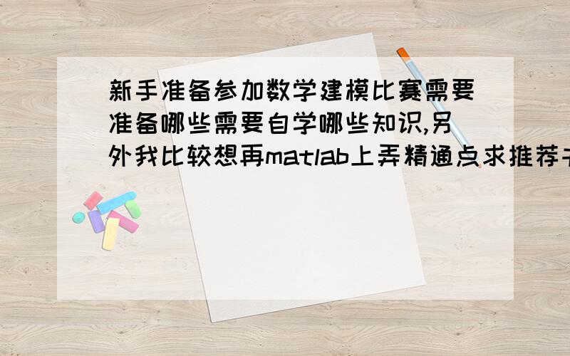 新手准备参加数学建模比赛需要准备哪些需要自学哪些知识,另外我比较想再matlab上弄精通点求推荐书,适合新手的谢谢了