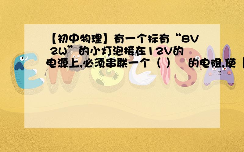 【初中物理】有一个标有“8V 2W”的小灯泡接在12V的电源上,必须串联一个（ ）Ω的电阻,使【初中物理】有一个标有“8V 2W”的小灯泡接在12V的电源上,必须串联一个（ ）Ω的电阻,使灯