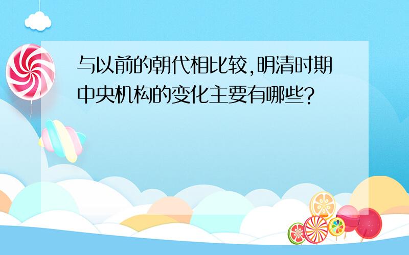 与以前的朝代相比较,明清时期中央机构的变化主要有哪些?