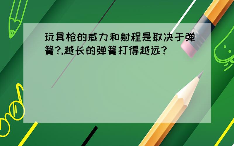 玩具枪的威力和射程是取决于弹簧?,越长的弹簧打得越远?