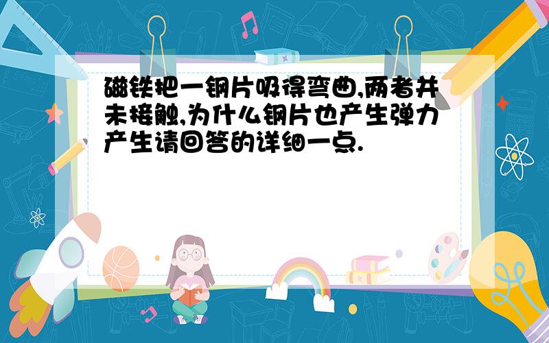 磁铁把一钢片吸得弯曲,两者并未接触,为什么钢片也产生弹力产生请回答的详细一点.