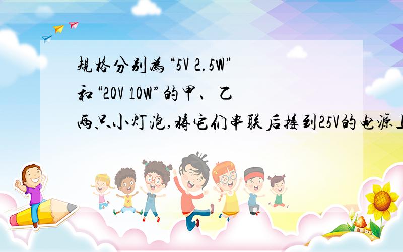 规格分别为“5V 2.5W”和“20V 10W”的甲、乙两只小灯泡,将它们串联后接到25V的电源上,两灯都发光,则A.甲灯较亮 B.乙灯较亮 C.两灯一样亮 D.无法判断