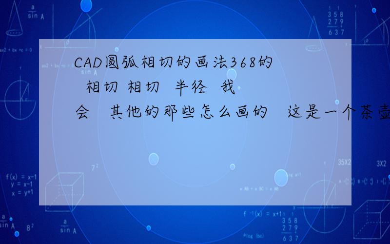 CAD圆弧相切的画法368的  相切 相切  半径  我会   其他的那些怎么画的   这是一个茶壶的把手