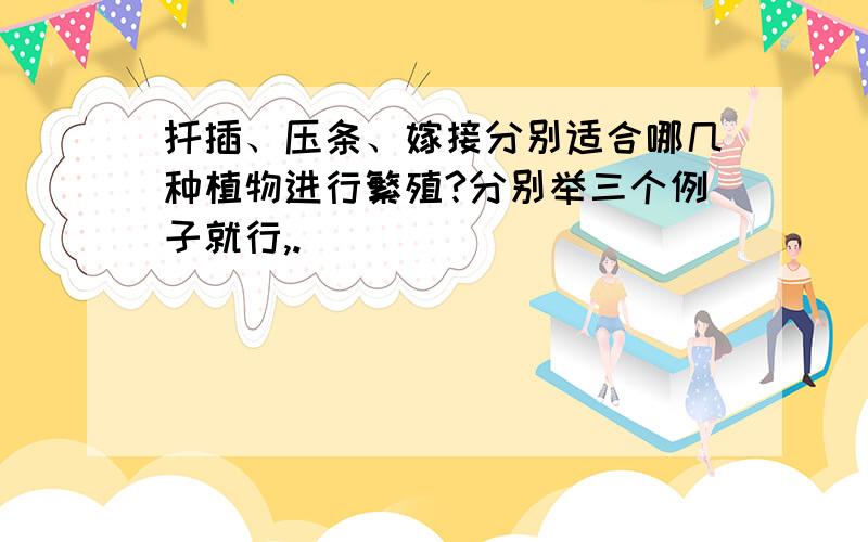 扦插、压条、嫁接分别适合哪几种植物进行繁殖?分别举三个例子就行,.