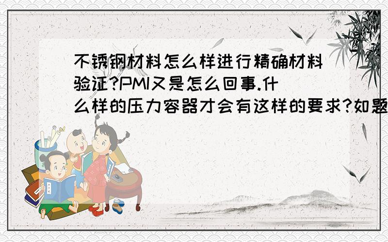 不锈钢材料怎么样进行精确材料验证?PMI又是怎么回事.什么样的压力容器才会有这样的要求?如题