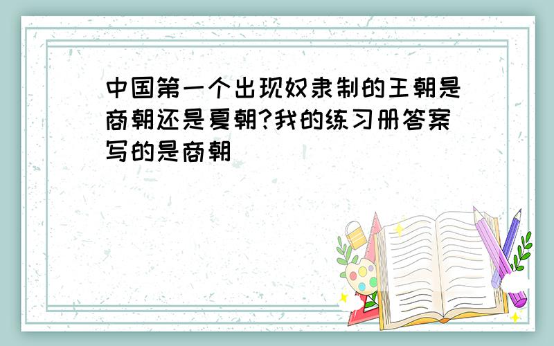 中国第一个出现奴隶制的王朝是商朝还是夏朝?我的练习册答案写的是商朝