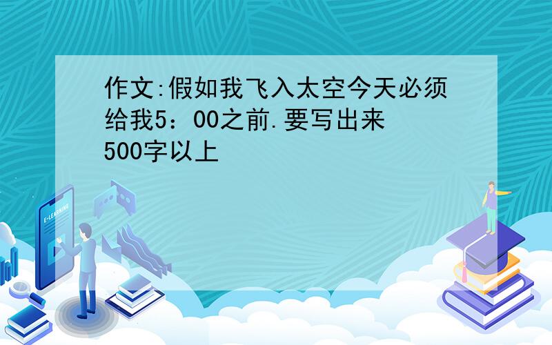 作文:假如我飞入太空今天必须给我5：00之前.要写出来 500字以上