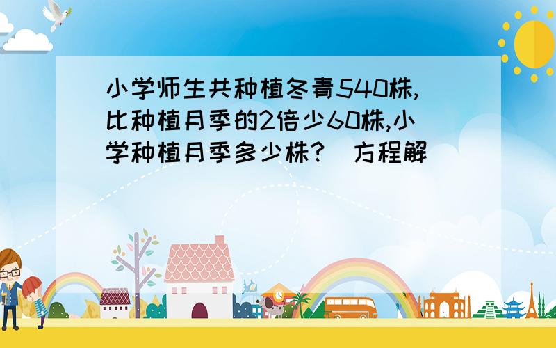 小学师生共种植冬青540株,比种植月季的2倍少60株,小学种植月季多少株?（方程解）