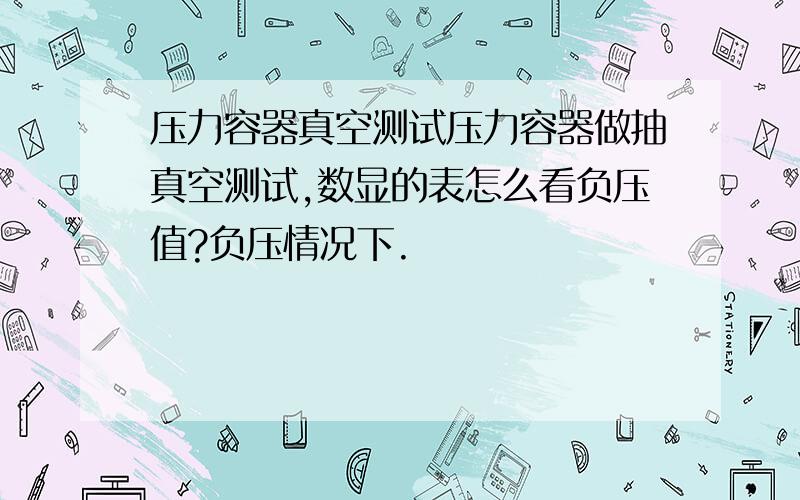 压力容器真空测试压力容器做抽真空测试,数显的表怎么看负压值?负压情况下.