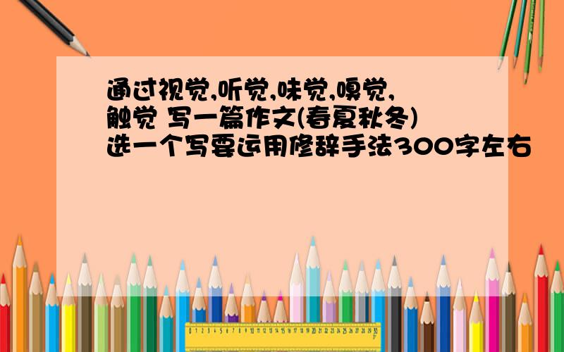 通过视觉,听觉,味觉,嗅觉,触觉 写一篇作文(春夏秋冬)选一个写要运用修辞手法300字左右