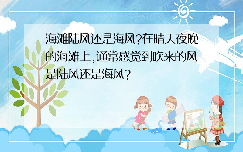 海滩陆风还是海风?在晴天夜晚的海滩上,通常感觉到吹来的风是陆风还是海风?