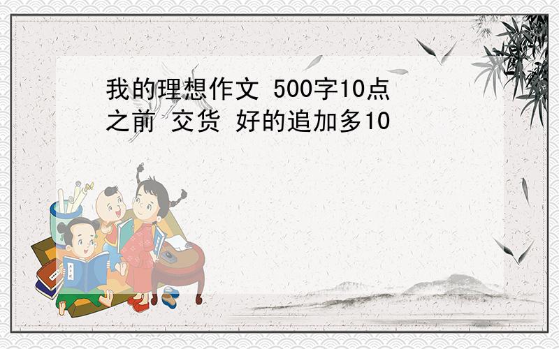 我的理想作文 500字10点之前 交货 好的追加多10