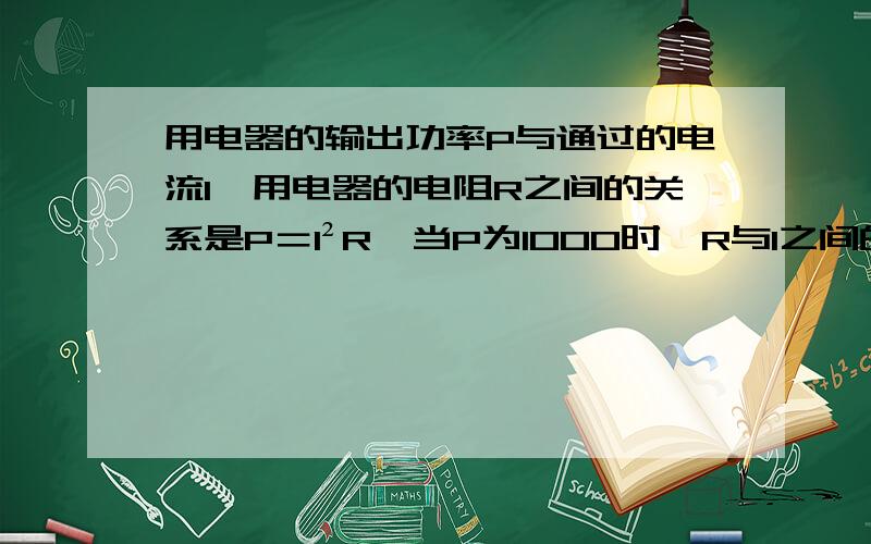 用电器的输出功率P与通过的电流I,用电器的电阻R之间的关系是P＝I²R,当P为1000时,R与I之间的关系反比例函数关系式