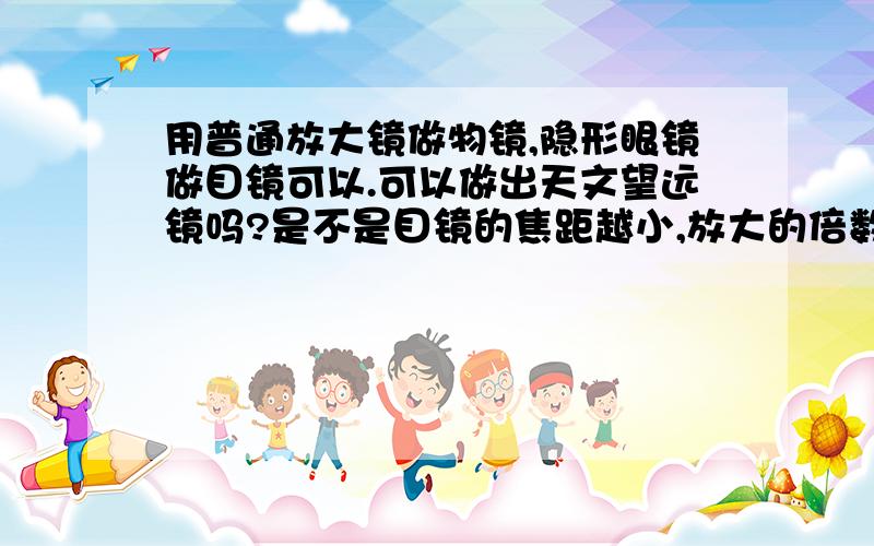 用普通放大镜做物镜,隐形眼镜做目镜可以.可以做出天文望远镜吗?是不是目镜的焦距越小,放大的倍数就越大.那隐形眼镜的焦距大概多少