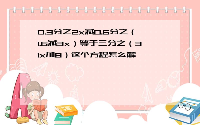 0.3分之2x减0.6分之（1.6减3x）等于三分之（31x加8）这个方程怎么解