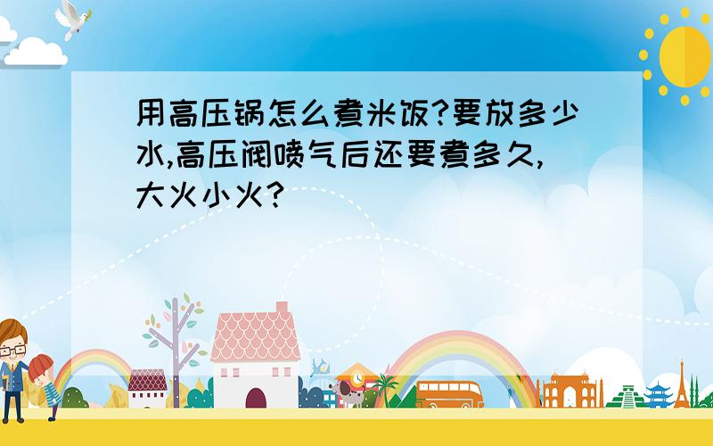 用高压锅怎么煮米饭?要放多少水,高压阀喷气后还要煮多久,大火小火?