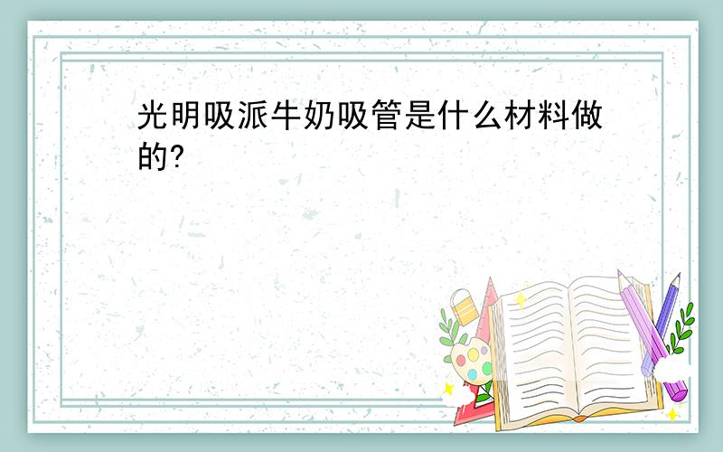 光明吸派牛奶吸管是什么材料做的?