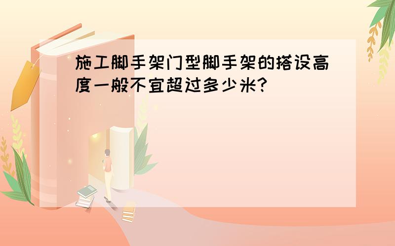 施工脚手架门型脚手架的搭设高度一般不宜超过多少米?