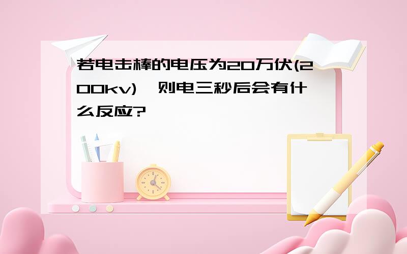 若电击棒的电压为20万伏(200kv),则电三秒后会有什么反应?