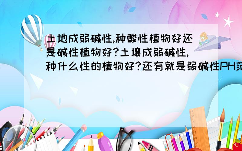 土地成弱碱性,种酸性植物好还是碱性植物好?土壤成弱碱性,种什么性的植物好?还有就是弱碱性PH范围是多少?